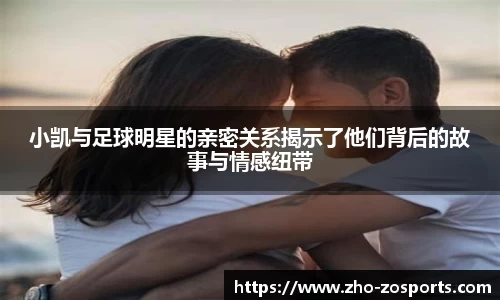 小凯与足球明星的亲密关系揭示了他们背后的故事与情感纽带