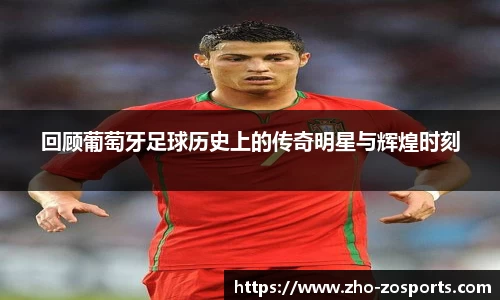 回顾葡萄牙足球历史上的传奇明星与辉煌时刻