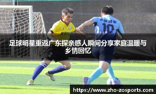 足球明星重返广东探亲感人瞬间分享家庭温暖与乡情回忆